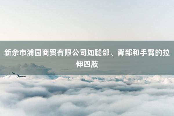新余市浦园商贸有限公司如腿部、背部和手臂的拉伸四肢