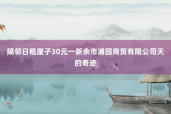 隔邻日租屋子30元一新余市浦园商贸有限公司天的奇迹